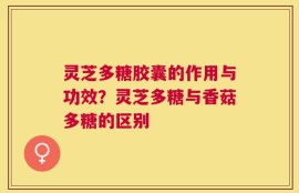 灵芝多糖胶囊的作用与功效？灵芝多糖与香菇多糖的区别