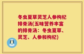 冬虫夏草灵芝人参枸杞排骨汤(五味营养丰富的排骨汤：冬虫夏草、灵芝、人参和枸杞)