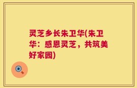 灵芝乡长朱卫华(朱卫华：感恩灵芝，共筑美好家园)