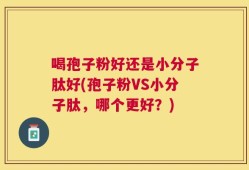 喝孢子粉好还是小分子肽好(孢子粉VS小分子肽，哪个更好？)