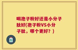 喝孢子粉好还是小分子肽好(孢子粉VS小分子肽，哪个更好？)