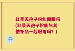 红景天孢子粉能同服吗(红景天孢子粉能与其他补品一起服用吗？)