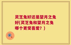 灵芝兔好还是望月之兔好(灵芝兔和望月之兔哪个更受喜爱？)