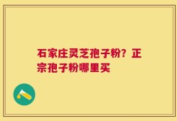 石家庄灵芝孢子粉？正宗孢子粉哪里买