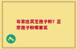 石家庄灵芝孢子粉？正宗孢子粉哪里买