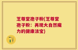 芝尊堂孢子粉(芝尊堂孢子粉：再现大自然魔力的健康法宝)