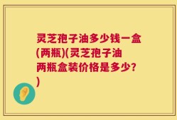 灵芝孢子油多少钱一盒(两瓶)(灵芝孢子油两瓶盒装价格是多少？)