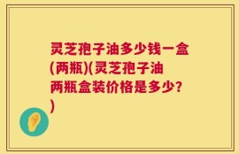 灵芝孢子油多少钱一盒(两瓶)(灵芝孢子油两瓶盒装价格是多少？)