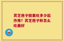灵芝孢子胶囊吃多少起作用？灵芝孢子粉怎么吃最好
