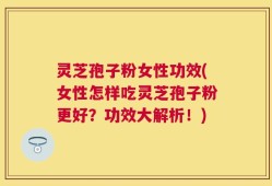 灵芝孢子粉女性功效(女性怎样吃灵芝孢子粉更好？功效大解析！)