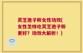 灵芝孢子粉女性功效(女性怎样吃灵芝孢子粉更好？功效大解析！)