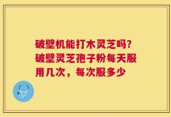 破壁机能打木灵芝吗？破壁灵芝孢子粉每天服用几次，每次服多少