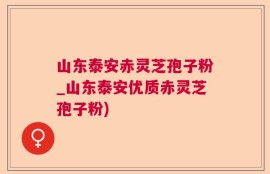 山东泰安赤灵芝孢子粉_山东泰安优质赤灵芝孢子粉)