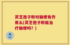 灵芝孢子粉对脑梗有作用么(灵芝孢子粉能治疗脑梗吗？)