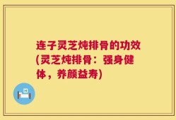 连子灵芝炖排骨的功效(灵芝炖排骨：强身健体，养颜益寿)