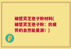 破壁灵芝孢子粉材料(破壁灵芝孢子粉：抗疲劳的自然能量源！)