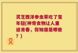 灵芝西洋参虫草吃了变年轻(神奇食物让人重返青春，你知道是哪些？)