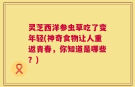 灵芝西洋参虫草吃了变年轻(神奇食物让人重返青春，你知道是哪些？)