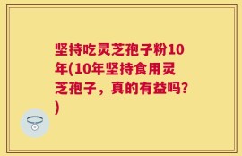 坚持吃灵芝孢子粉10年(10年坚持食用灵芝孢子，真的有益吗？)
