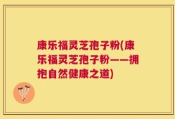 康乐福灵芝孢子粉(康乐福灵芝孢子粉——拥抱自然健康之道)