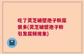 吃了灵芝破壁孢子粉尿很多(灵芝破壁孢子粉引发尿频现象)