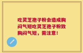 吃灵芝孢子粉会造成胸闷气短吃灵芝孢子粉致胸闷气短，需注意！