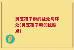 灵芝孢子粉的益处与坏处(灵芝孢子粉的优缺点)