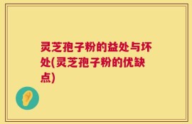 灵芝孢子粉的益处与坏处(灵芝孢子粉的优缺点)
