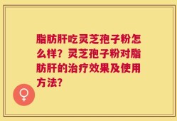 脂肪肝吃灵芝孢子粉怎么样？灵芝孢子粉对脂肪肝的治疗效果及使用方法？