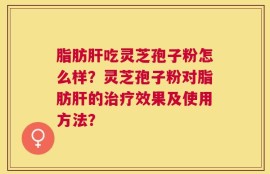 脂肪肝吃灵芝孢子粉怎么样？灵芝孢子粉对脂肪肝的治疗效果及使用方法？