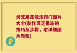 灵芝果冻做法窍门图片大全(制作灵芝果冻的技巧及步骤，附详细图片教程)