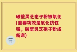 破壁灵芝孢子粉被氧化(重要功效是氧化抗性强，破壁灵芝孢子粉成新宠)