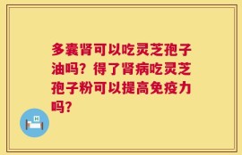 多囊肾可以吃灵芝孢子油吗？得了肾病吃灵芝孢子粉可以提高免疫力吗？