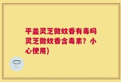 平盖灵芝做蚊香有毒吗灵芝做蚊香含毒素？小心使用)