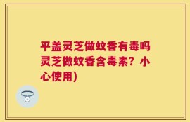 平盖灵芝做蚊香有毒吗灵芝做蚊香含毒素？小心使用)