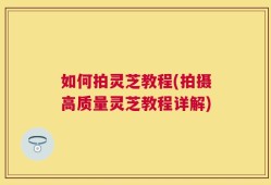 如何拍灵芝教程(拍摄高质量灵芝教程详解)