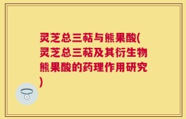 灵芝总三萜与熊果酸(灵芝总三萜及其衍生物熊果酸的药理作用研究)