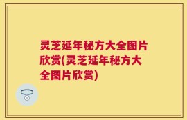 灵芝延年秘方大全图片欣赏(灵芝延年秘方大全图片欣赏)