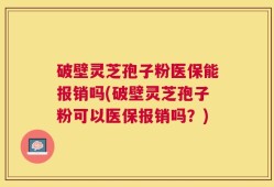 破壁灵芝孢子粉医保能报销吗(破壁灵芝孢子粉可以医保报销吗？)