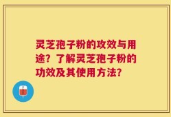 灵芝孢子粉的攻效与用途？了解灵芝孢子粉的功效及其使用方法？