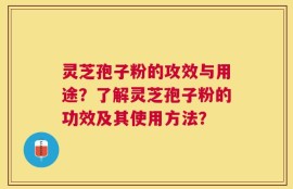 灵芝孢子粉的攻效与用途？了解灵芝孢子粉的功效及其使用方法？