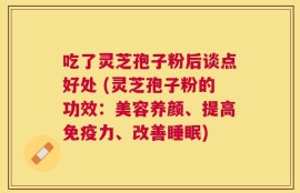 吃了灵芝孢子粉后谈点好处 (灵芝孢子粉的功效：美容养颜、提高免疫力、改善睡眠)