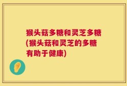 猴头菇多糖和灵芝多糖(猴头菇和灵芝的多糖有助于健康)