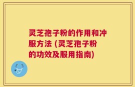 灵芝孢子粉的作用和冲服方法 (灵芝孢子粉的功效及服用指南)