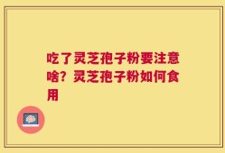 吃了灵芝孢子粉要注意啥？灵芝孢子粉如何食用