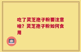 吃了灵芝孢子粉要注意啥？灵芝孢子粉如何食用