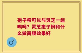 孢子粉可以与灵芝一起喝吗？灵芝孢子粉和什么做面膜效果好