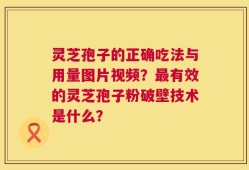 灵芝孢子的正确吃法与用量图片视频？最有效的灵芝孢子粉破壁技术是什么？