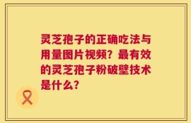 灵芝孢子的正确吃法与用量图片视频？最有效的灵芝孢子粉破壁技术是什么？