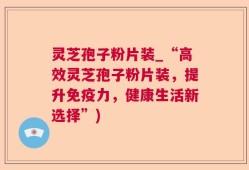 灵芝孢子粉片装_“高效灵芝孢子粉片装，提升免疫力，健康生活新选择”)